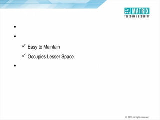 Compact and Sturdy
 Smaller Footprint
 Wall-Mountable and Rack-Mount Design
 Easy to Maintain
 Occupies Lesser Space
 No Moving Parts leads to Higher Reliability

 