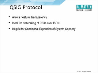 QSIG Protocol
 Allows Feature Transparency
 Ideal for Networking of PBXs over ISDN
 Helpful for Conditional Expansion of System Capacity

 