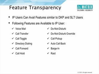 Feature Transparency
 IP Users Can Avail Features similar to DKP and SLT Users
 Following Features are Available to IP User:

 