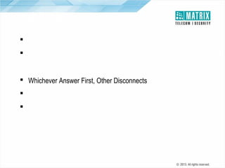 Dual Ring
 Flexibility to Attend Desk Calls on Your Mobile
 Simultaneous Ringing on Internal Extension (Desk) as well as on
Mobile Phone
 Whichever Answer First, Other Disconnects
 Not Applicable when Call is Routed through CO and E&M
 A Great Advantage to “Mobile Workforce”

 