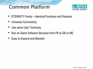 Common Platform
 ETERNITY Family – Identical Functions and Features
 Universal Connectivity
 Use same User Terminals
 Run on Same Software Structure from PE to GE to ME
 Easy to Expand and Maintain

 
