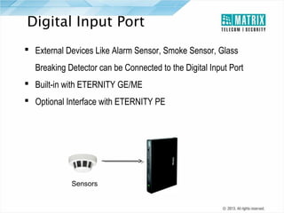 Digital Input Port
 External Devices Like Alarm Sensor, Smoke Sensor, Glass
Breaking Detector can be Connected to the Digital Input Port
 Built-in with ETERNITY GE/ME
 Optional Interface with ETERNITY PE

Sensors

 
