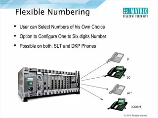 Flexible Numbering
 User can Select Numbers of his Own Choice
 Option to Configure One to Six digits Number
 Possible on both: SLT and DKP Phones
9

20

201

300001

 