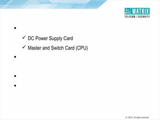 Redundancy
 Offers Redundancy for all Important Blocks:
 DC Power Supply Card
 Master and Switch Card (CPU)
 In case of failure of primary system cards the redundant
card takes over smoothly
 Available with ETERNITY ME10SDC
 Useful in Critical Application such as Hospitals, 24x7 Call
Centers, etc.

 