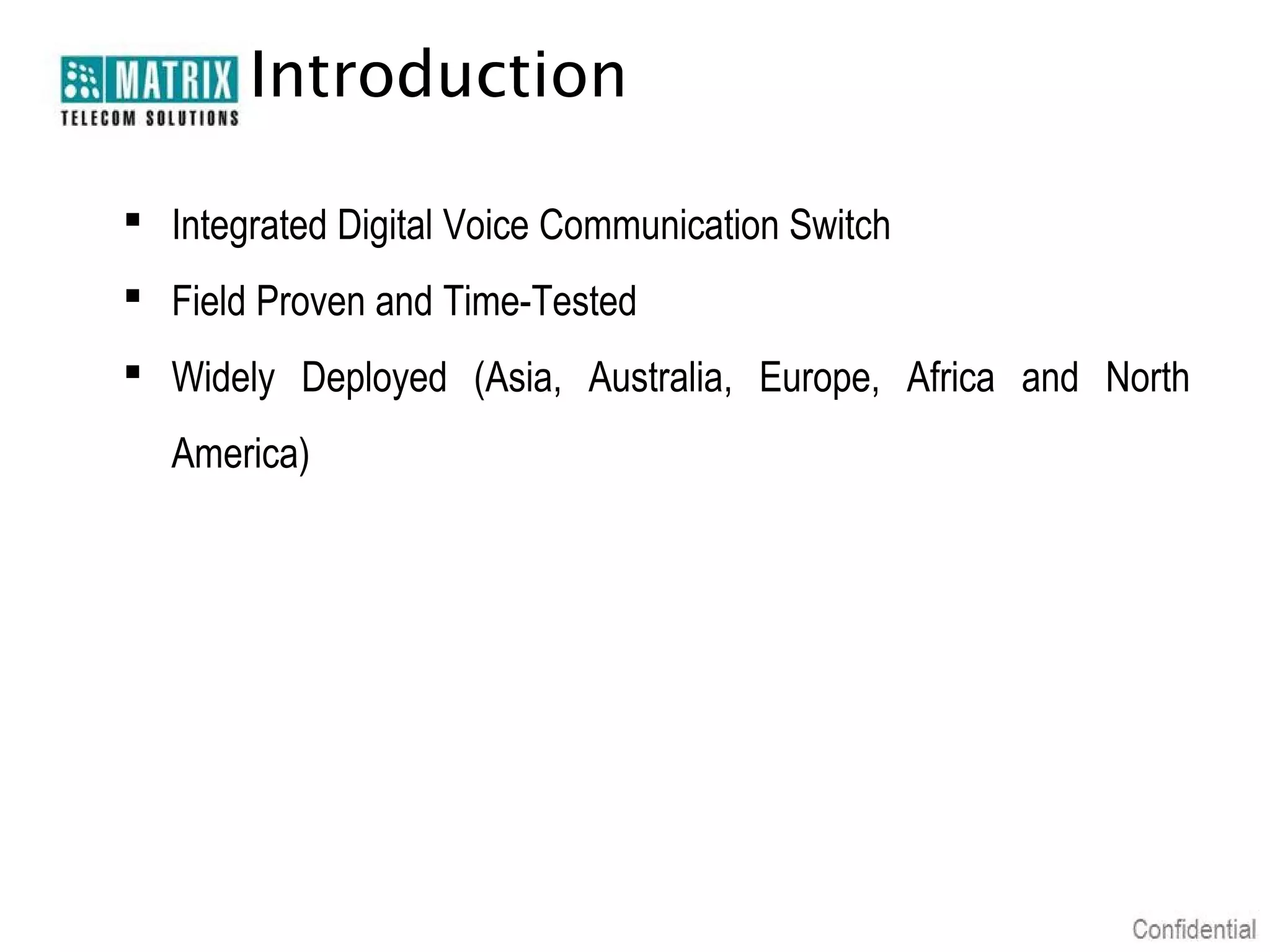 Introduction

 Integrated Digital Voice Communication Switch
 Field Proven and Time-Tested
 Widely Deployed (Asia, Australia, Europe, Africa and North
  America)
 
