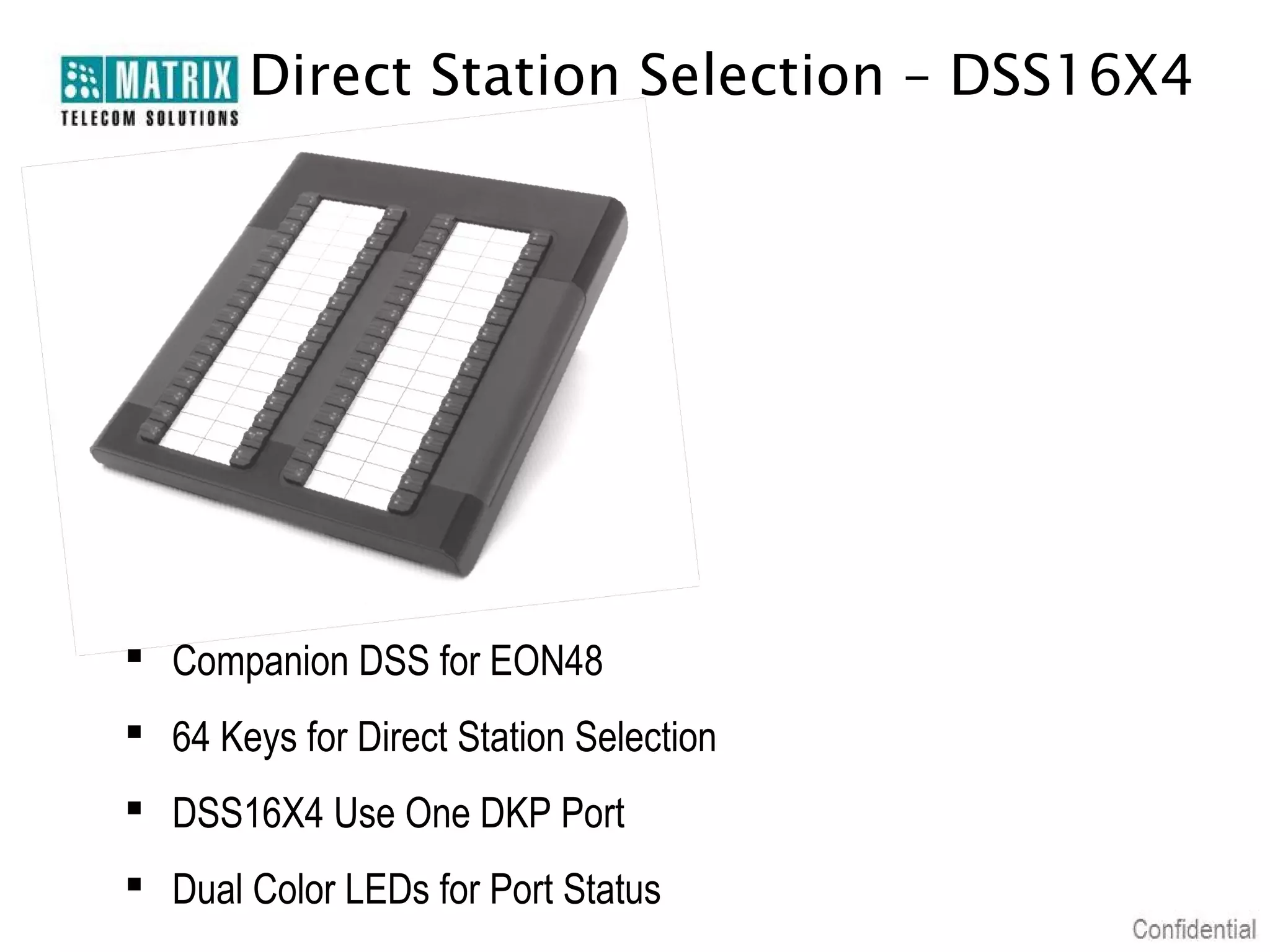 Direct Station Selection – DSS16X4




 Companion DSS for EON48
 64 Keys for Direct Station Selection
 DSS16X4 Use One DKP Port
 Dual Color LEDs for Port Status
 