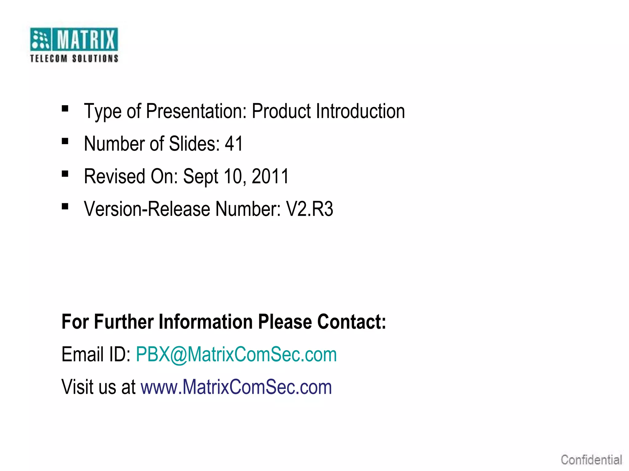  Type of Presentation: Product Introduction
 Number of Slides: 41
 Revised On: Sept 10, 2011
 Version-Release Number: V2.R3




For Further Information Please Contact:
Email ID: PBX@MatrixComSec.com
Visit us at www.MatrixComSec.com
 