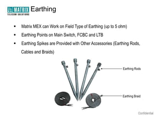 Earthing

   Matrix MEX can Work on Field Type of Earthing (up to 5 ohm)
   Earthing Points on Main Switch, FCBC and LTB
   Earthing Spikes are Provided with Other Accessories (Earthing Rods,
    Cables and Braids)


                                                             Earthing Rods




                                                             Earthing Braid
 
