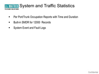 System and Traffic Statistics

   Per Port/Trunk Occupation Reports with Time and Duration
   Built-in SMDR for 12000 Records
   System Event and Fault Logs
 