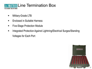 Line Termination Box


Military-Grade LTB



Enclosed in Suitable Harness



Five-Stage Protection Module



Integrated Protection Against Lightning/Electrical Surges/Standing

Voltages for Each Port

 