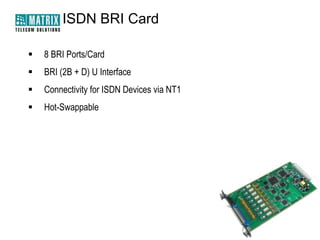 ISDN BRI Card


8 BRI Ports/Card



BRI (2B + D) U Interface



Connectivity for ISDN Devices via NT1



Hot-Swappable

 