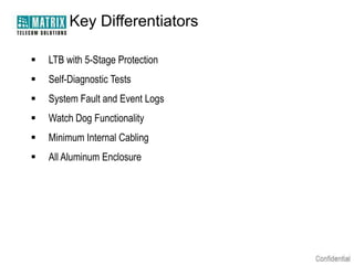 Key Differentiators


LTB with 5-Stage Protection



Self-Diagnostic Tests



System Fault and Event Logs



Watch Dog Functionality



Minimum Internal Cabling



All Aluminum Enclosure

 
