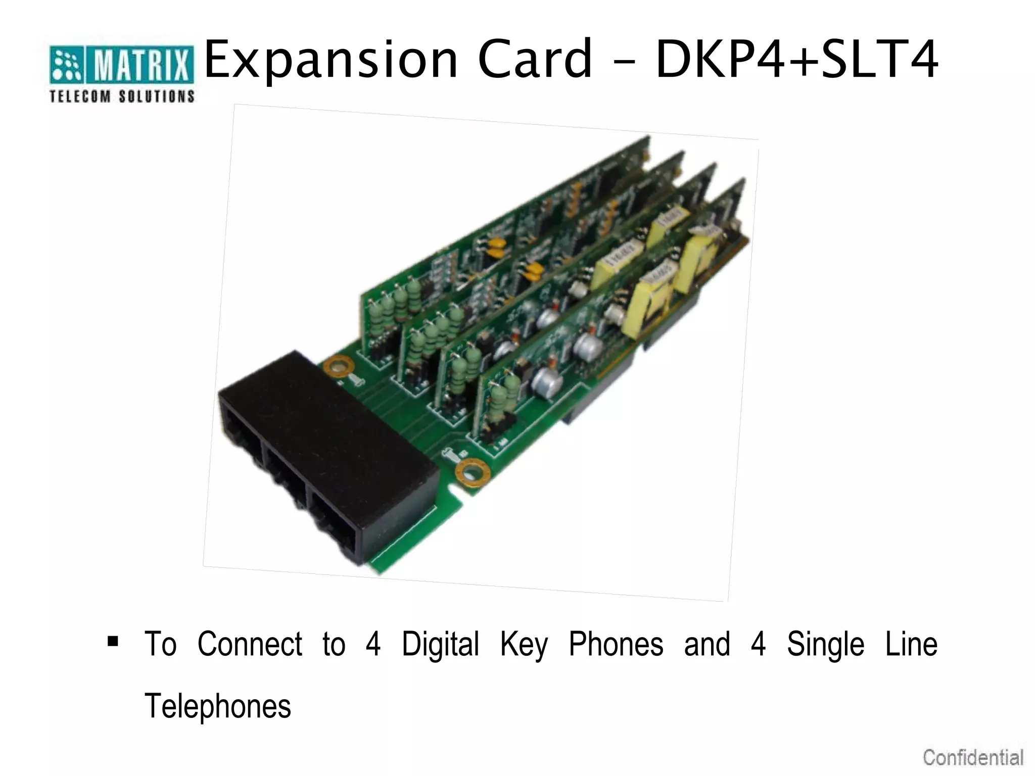 Expansion Card – DKP4+SLT4

 To Connect to 4 Digital Key Phones and 4 Single Line
Telephones

 