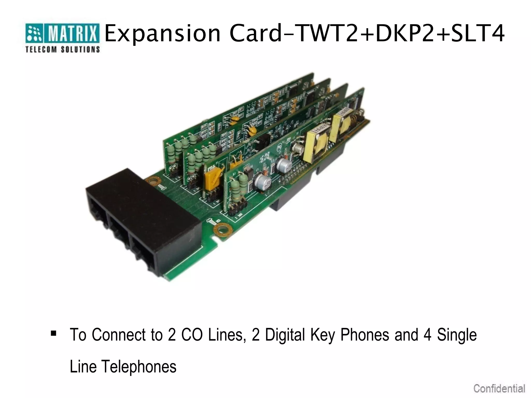 Expansion Card–TWT2+DKP2+SLT4

 To Connect to 2 CO Lines, 2 Digital Key Phones and 4 Single
Line Telephones

 