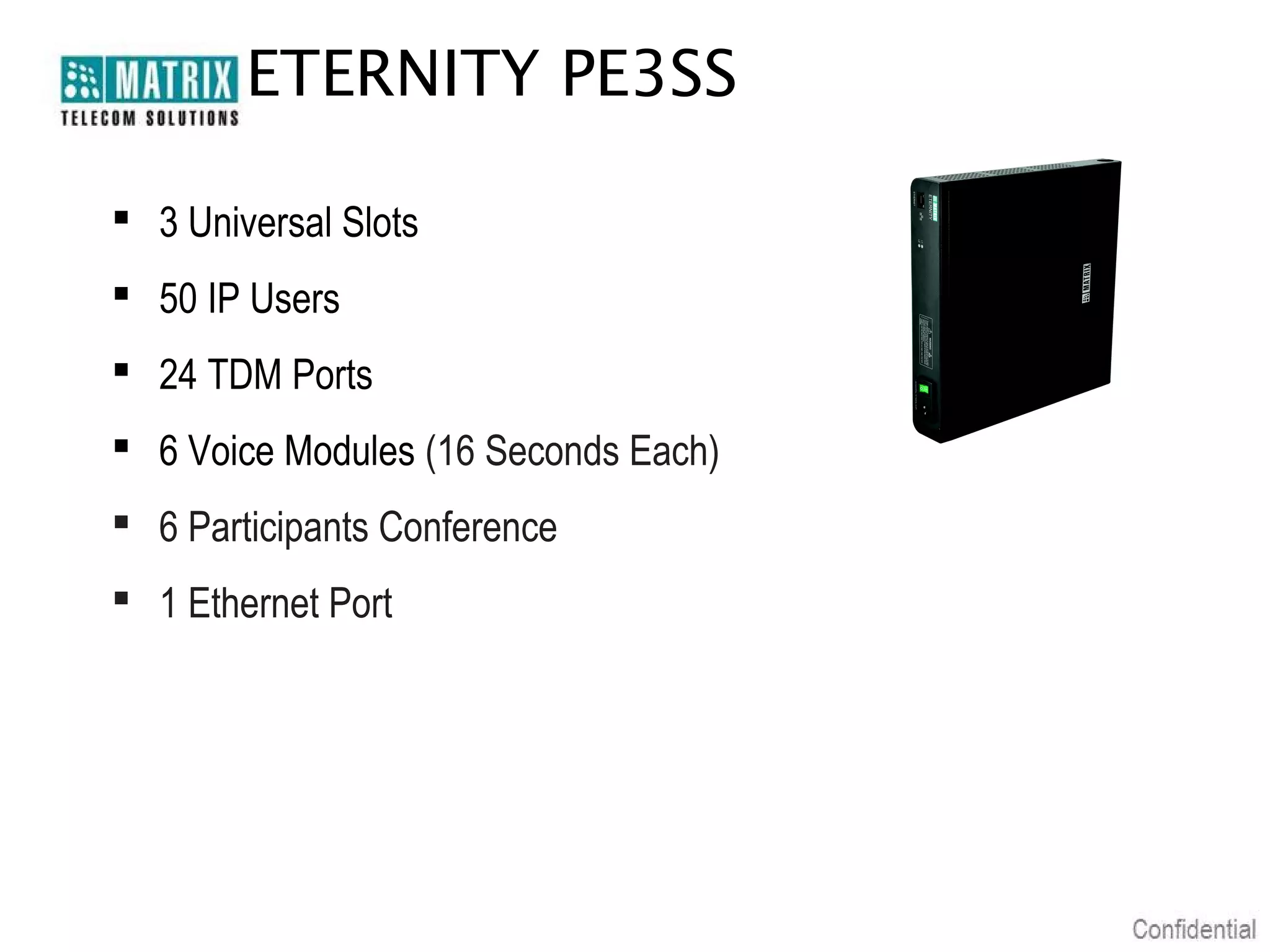 ETERNITY PE3SS

 3 Universal Slots
 50 IP Users
 24 TDM Ports
 6 Voice Modules (16 Seconds Each)
 6 Participants Conference
 1 Ethernet Port
 