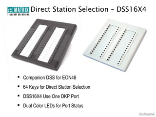 Direct Station Selection – DSS16X4

 Companion DSS for EON48
 64 Keys for Direct Station Selection
 DSS16X4 Use One DKP Port
 Dual Color LEDs for Port Status

 