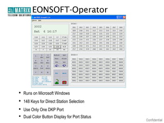 EONSOFT-Operator

 Runs on Microsoft Windows
 148 Keys for Direct Station Selection
 Use Only One DKP Port
 Dual Color Button Display for Port Status

 