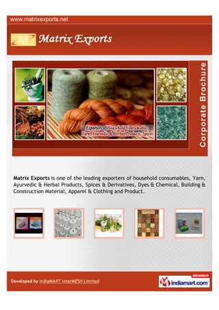 Matrix Exports is one of the leading exporters of household consumables, Yarn,
Ayurvedic & Herbal Products, Spices & Derivatives, Dyes & Chemical, Building &
Construction Material, Apparel & Clothing and Product.
 