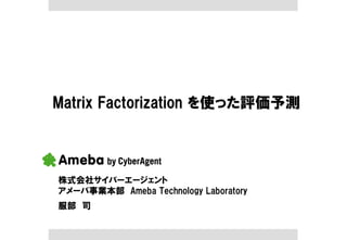 Matrix Factorization を使った評価予測



株式会社サイバーエージェント
アメーバ事業本部 Ameba Technology Laboratory
服部 司
 