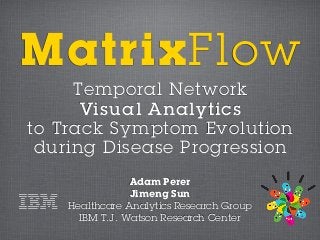 MatrixFlow
     Temporal Network
      Visual Analytics
to Track Symptom Evolution
 during Disease Progression
                Adam Perer
                Jimeng Sun
    Healthcare Analytics Research Group
      IBM T.J. Watson Research Center
 