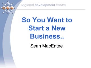 So You Want to
 Start a New
  Business..
  Sean MacEntee
 