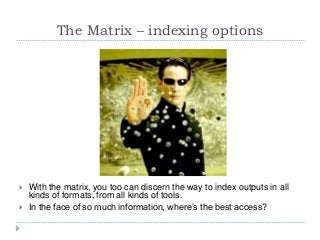 The Matrix – indexing options
 With the matrix, you too can discern the way to index outputs in all
kinds of formats, from all kinds of tools.
 In the face of so much information, where’s the best access?
 