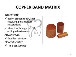 COPPER BAND MATRIX
INDICATIONS
 Badly broken teeth, that
receiving pin amalgam
restorations
 class II with large buccal
...