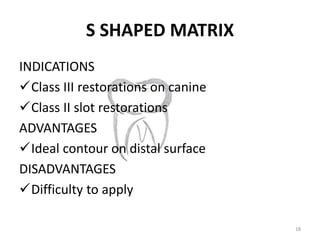 S SHAPED MATRIX
INDICATIONS
Class III restorations on canine
Class II slot restorations
ADVANTAGES
Ideal contour on dis...