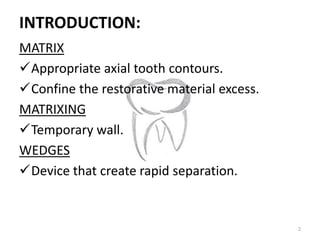 INTRODUCTION:
MATRIX
Appropriate axial tooth contours.
Confine the restorative material excess.
MATRIXING
Temporary wal...