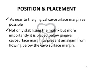 POSITION & PLACEMENT
 As near to the gingival cavosurface margin as
possible
Not only stabilizing the matrix but more
im...
