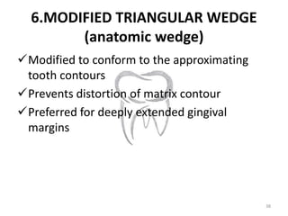 6.MODIFIED TRIANGULAR WEDGE
(anatomic wedge)
Modified to conform to the approximating
tooth contours
Prevents distortion...