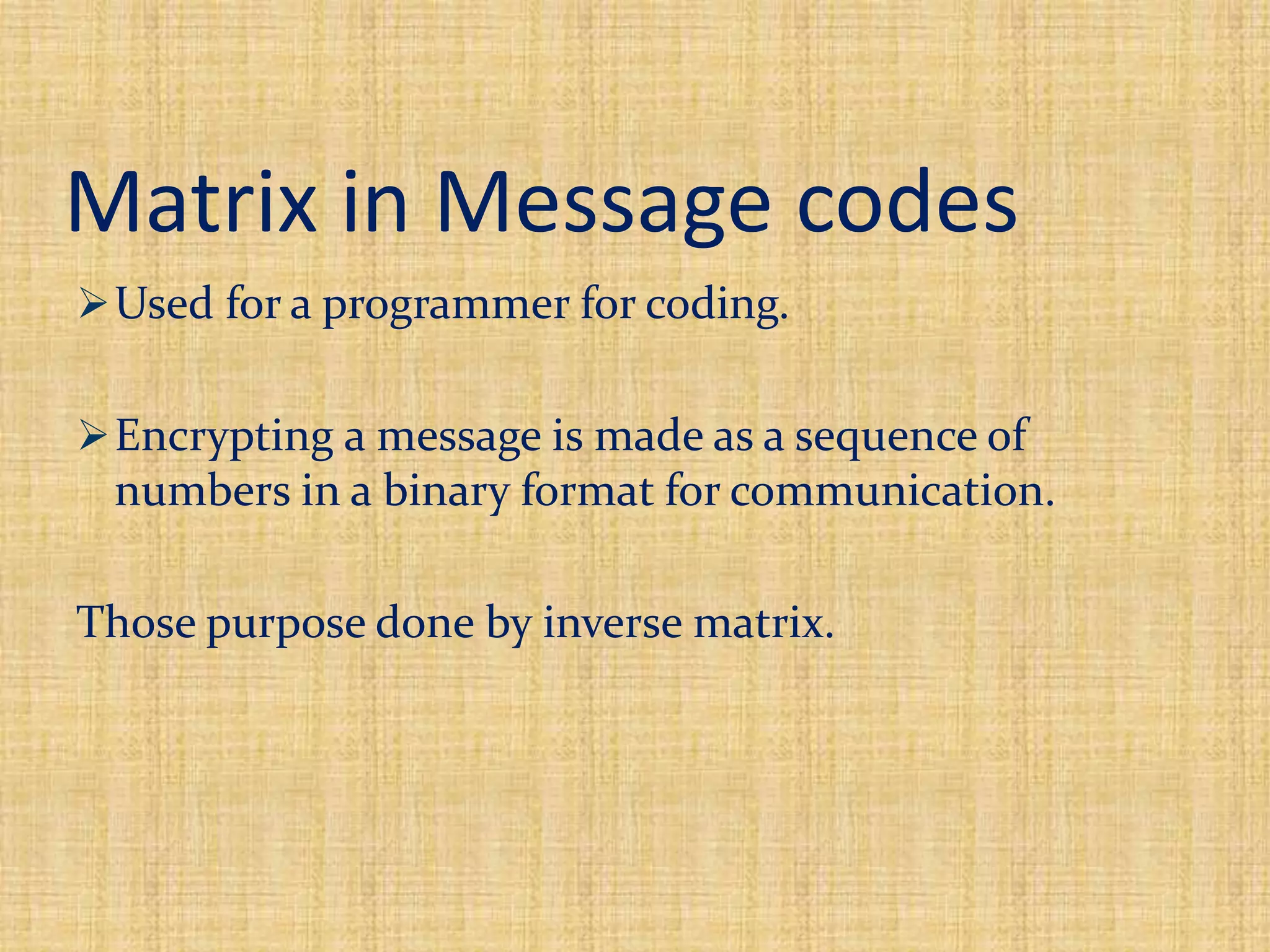 Matrix in Message codes
Used for a programmer for coding.
Encrypting a message is made as a sequence of
numbers in a binary format for communication.
Those purpose done by inverse matrix.
 