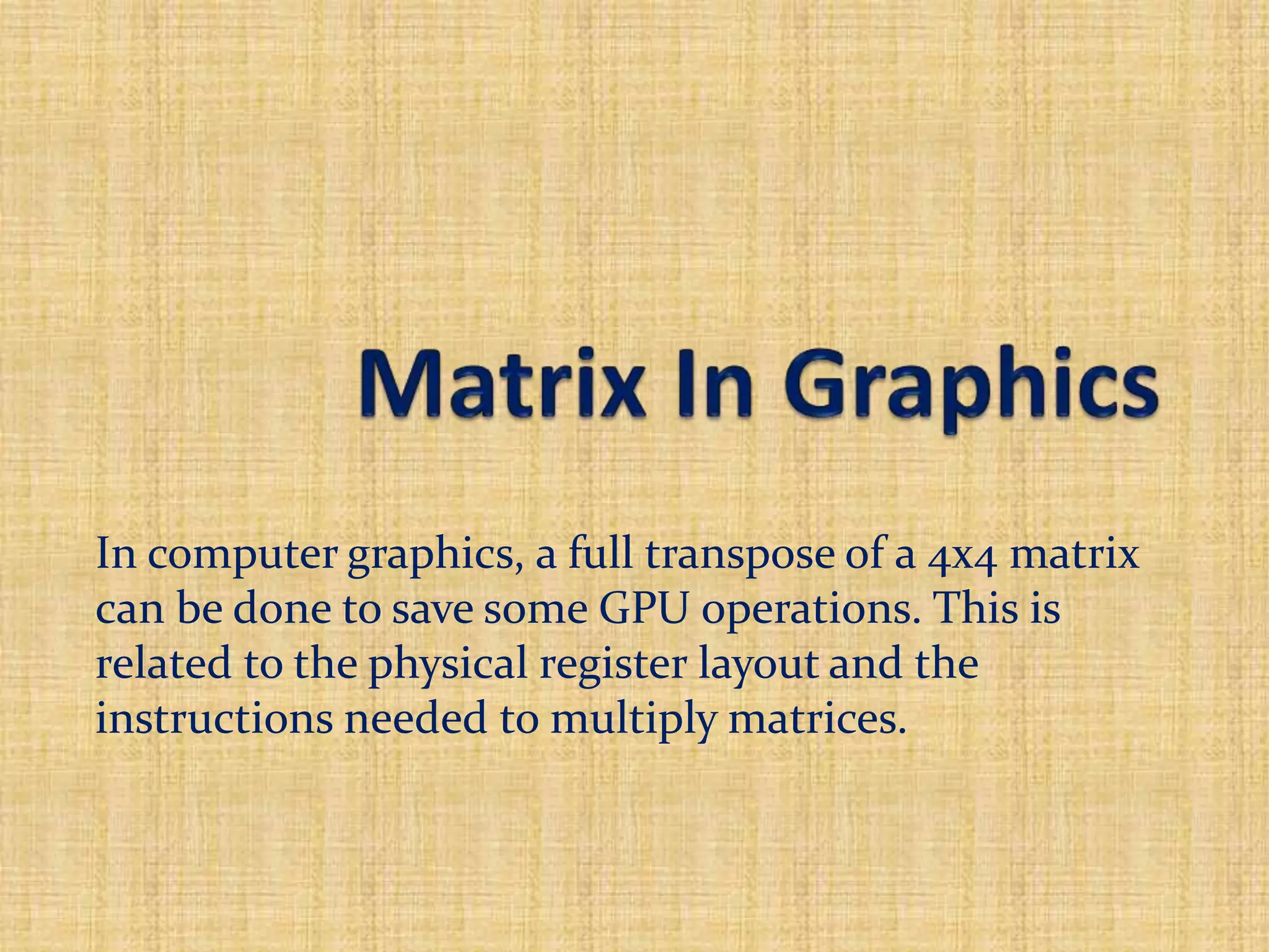 In computer graphics, a full transpose of a 4x4 matrix
can be done to save some GPU operations. This is
related to the physical register layout and the
instructions needed to multiply matrices.
 