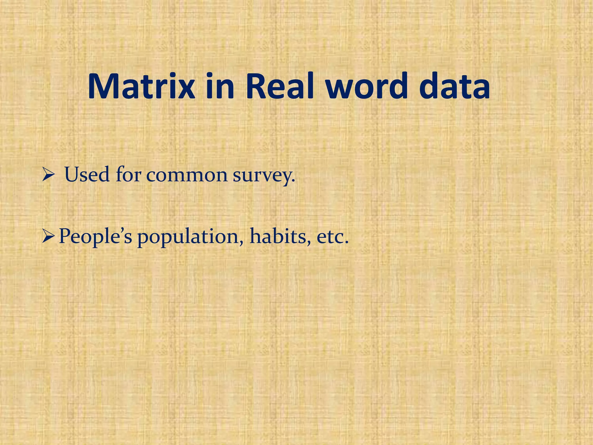 Matrix in Real word data
 Used for common survey.
People’s population, habits, etc.
 