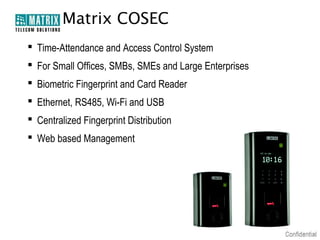 Matrix COSEC
 Time-Attendance and Access Control System
 For Small Offices, SMBs, SMEs and Large Enterprises
 Biometric Fingerprint and Card Reader
 Ethernet, RS485, Wi-Fi and USB
 Centralized Fingerprint Distribution
 Web based Management

 