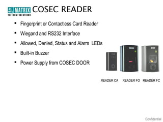 COSEC READER
 Fingerprint or Contactless Card Reader
 Wiegand and RS232 Interface
 Allowed, Denied, Status and Alarm LEDs
 Built-in Buzzer
 Power Supply from COSEC DOOR
READER CA

READER FO READER FC

 