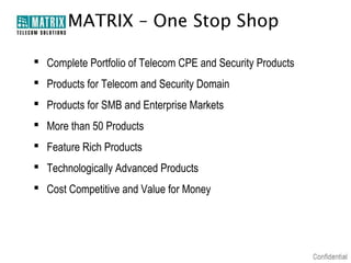 MATRIX – One Stop Shop
 Complete Portfolio of Telecom CPE and Security Products
 Products for Telecom and Security Domain
 Products for SMB and Enterprise Markets
 More than 50 Products
 Feature Rich Products
 Technologically Advanced Products
 Cost Competitive and Value for Money

 