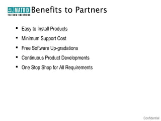 Benefits to Partners
 Easy to Install Products
 Minimum Support Cost
 Free Software Up-gradations
 Continuous Product Developments
 One Stop Shop for All Requirements

 