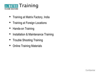 Training
 Training at Matrix Factory, India
 Training at Foreign Locations
 Hands-on Training
 Installation & Maintenance Training
 Trouble Shooting Training
 Online Training Materials

 