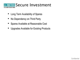 Secure Investment
 Long Term Availability of Spares
 No Dependency on Third Party
 Spares Available at Reasonable Cost
 Upgrades Available for Existing Products

 