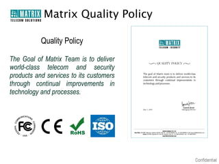 Matrix Quality Policy
Quality Policy
The Goal of Matrix Team is to deliver
world-class telecom and security
products and services to its customers
through continual improvements in
technology and processes.

 