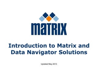 Introduction to Matrix and
Data Navigator Solutions
Updated May 2013
 