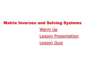 Matrix Inverses and Solving Systems
                Warm Up
                Lesson Presentation
                Lesson Quiz
 