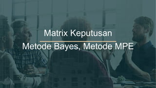 Matrix Keputusan
Metode Bayes, Metode MPE
 