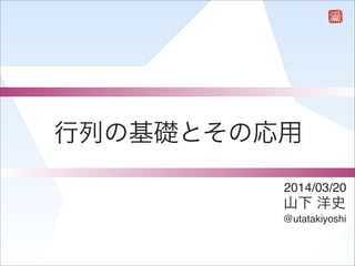 2014/03/20
山下 洋史
@utatakiyoshi
行列の基礎とその応用
 