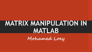 MATRIX MANIPULATION IN
MATLAB
Mohamed Loey
 