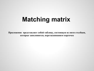 Matching matrix
Приложение представляет собой таблицу, состоящую из пяти столбцов,
которые заполняются, перетаскиванием карточек
 