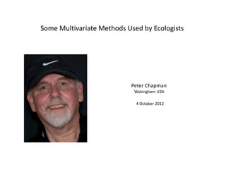 Some Multivariate Methods Used by Ecologists
Peter Chapman
Wokingham U3A
4 October 2012
 