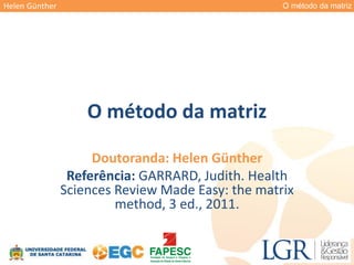 O método da matrizHelen Günther
O método da matriz
Doutoranda: Helen Günther
Referência: GARRARD, Judith. Health
Sciences Review Made Easy: the matrix
method, 3 ed., 2011.
 