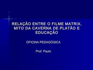 RELAÇÃO ENTRE O FILME MATRIX,
 MITO DA CAVERNA DE PLATÃO E
          EDUCAÇÃO

     OFICINA PEDAGÓGICA

         Prof. Paulo
 